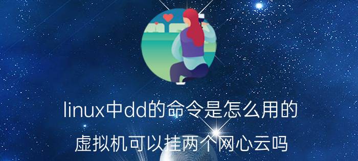 linux中dd的命令是怎么用的 虚拟机可以挂两个网心云吗？